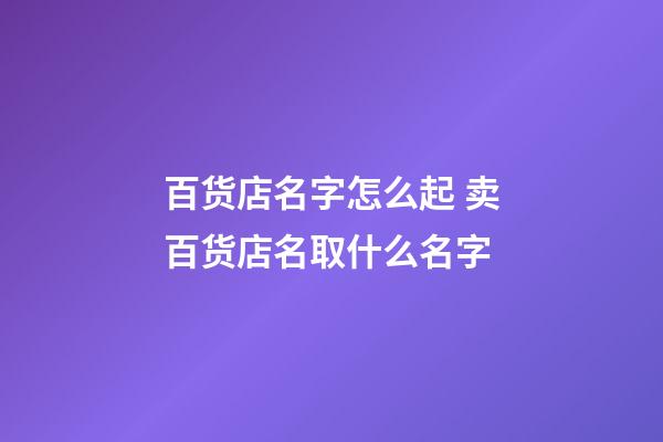 百货店名字怎么起 卖百货店名取什么名字-第1张-店铺起名-玄机派